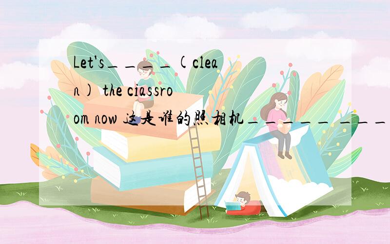 Let's____(clean) the ciassroom now 这是谁的照相机_____ ______is this