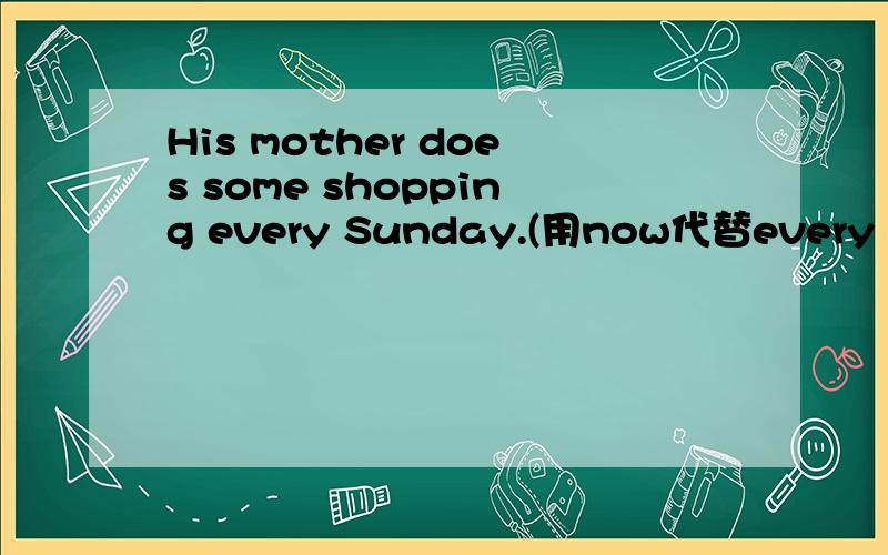 His mother does some shopping every Sunday.(用now代替every Sunday）【适当形式填空】His mother _____ ______some shopping now