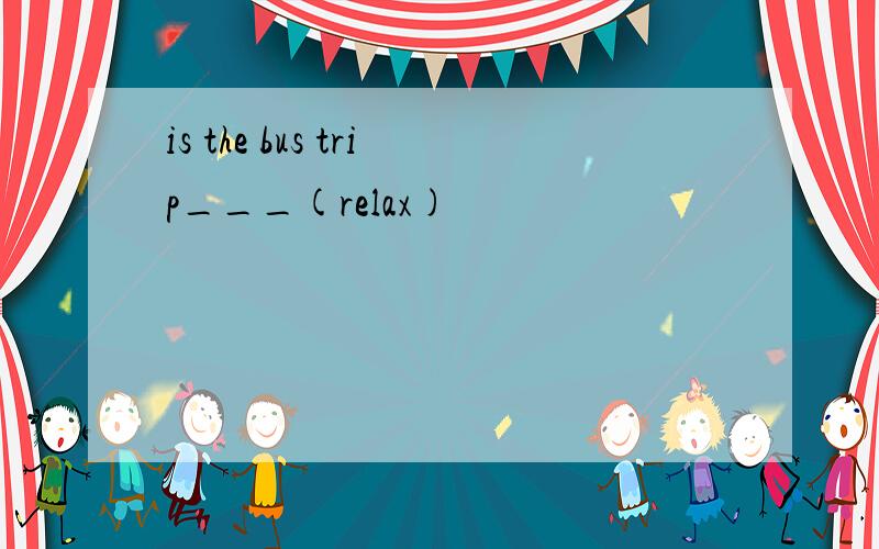 is the bus trip___(relax)