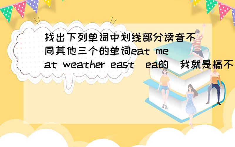 找出下列单词中划线部分读音不同其他三个的单词eat meat weather east(ea的）我就是搞不懂选哪个,谁来教教我.是音标读音