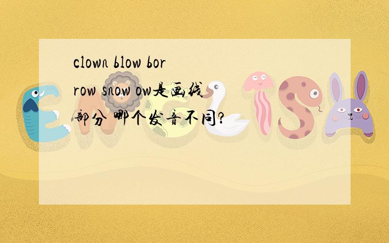 clown blow borrow snow ow是画线部分 哪个发音不同?
