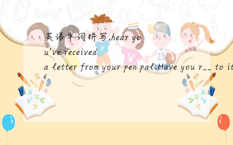 英语单词拼写,hear you've received a letter from your pen pal.Have you r__ to it?