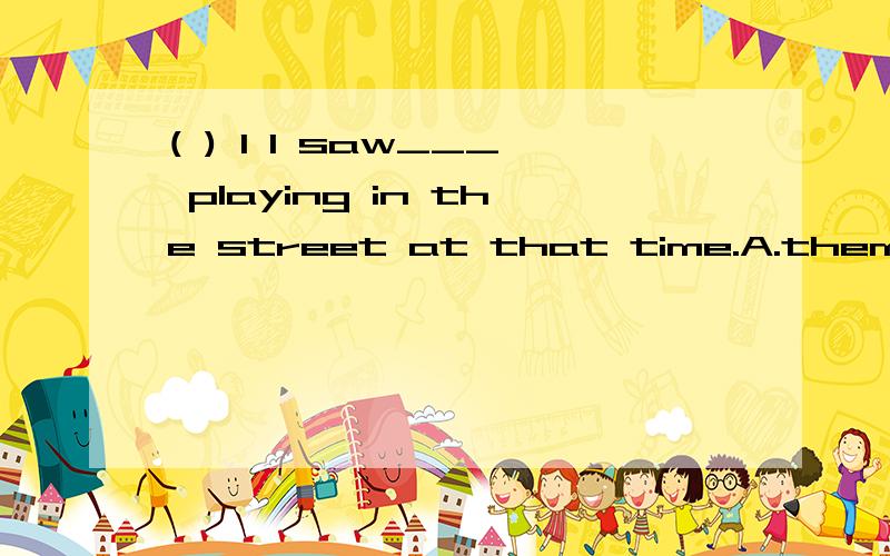 ( ) 1 I saw___ playing in the street at that time.A.them B.they C.their D.theirs
