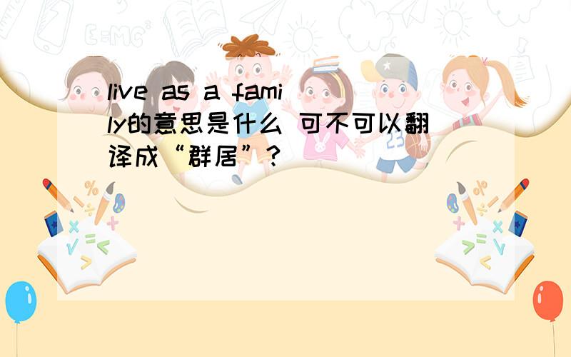 live as a family的意思是什么 可不可以翻译成“群居”?