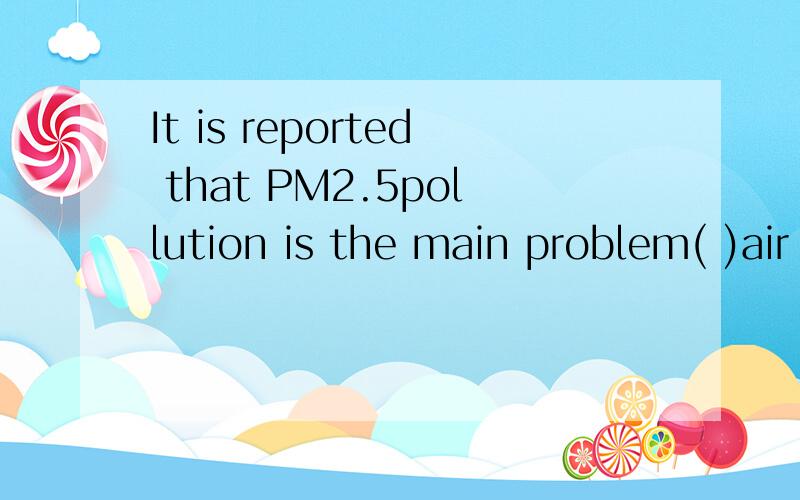 It is reported that PM2.5pollution is the main problem( )air pollution today.A.in B.at C.by D.with