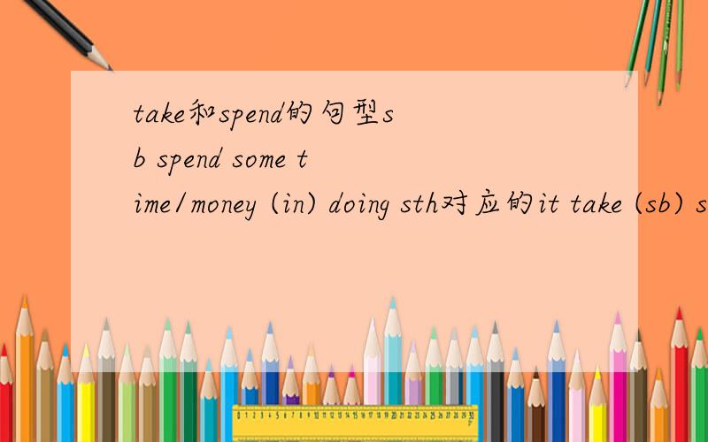 take和spend的句型sb spend some time/money (in) doing sth对应的it take (sb) some time to do sth那sb spend some time/money on sth对应的take的句型是什么那我比如要在take后面用名词而不是动词,那怎么用呢