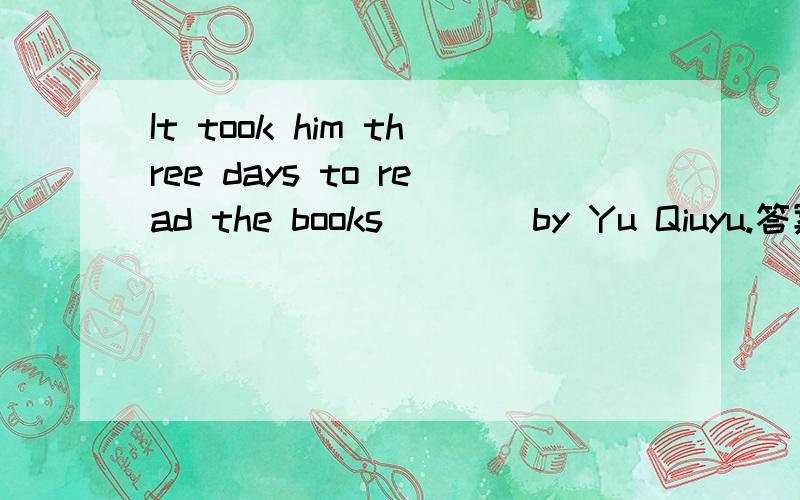 It took him three days to read the books ___ by Yu Qiuyu.答案是witten 为什么
