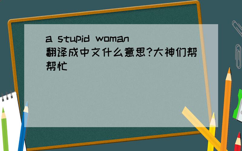 a stupid woman翻译成中文什么意思?大神们帮帮忙