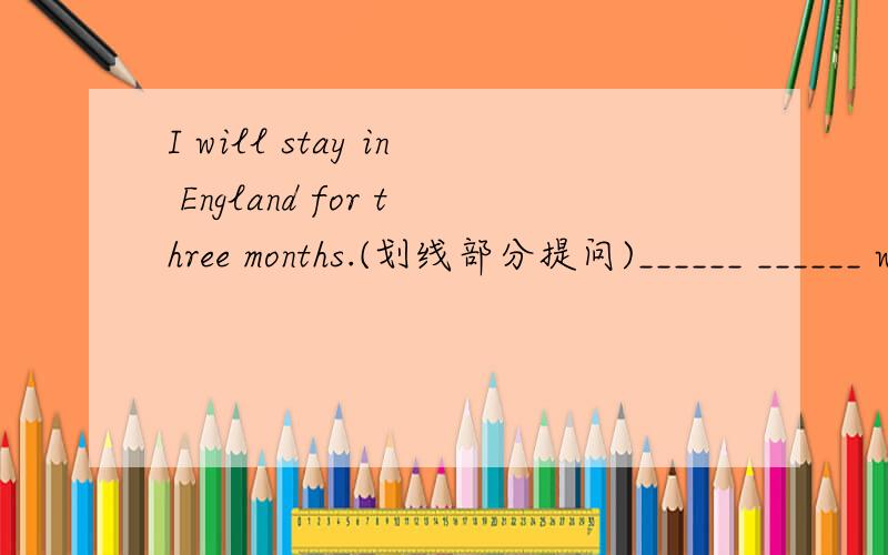 I will stay in England for three months.(划线部分提问)______ ______ will you stay in England?