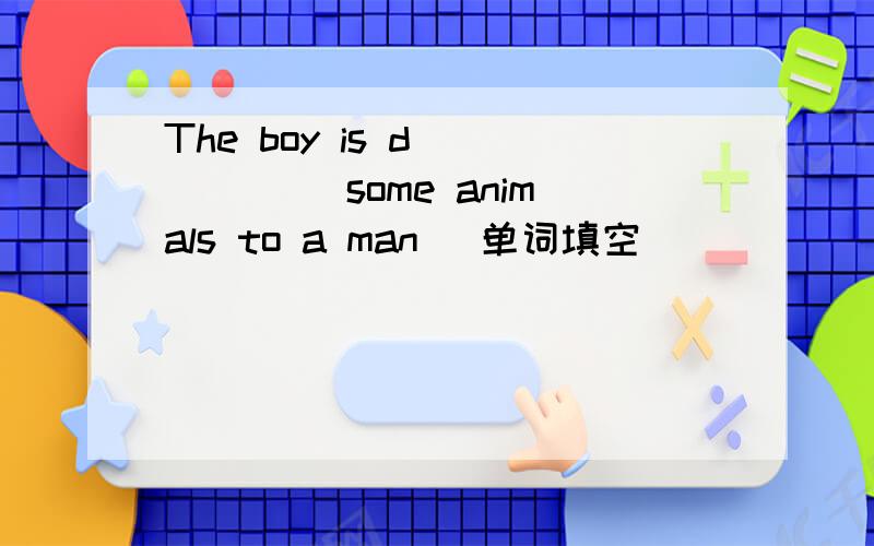 The boy is d _____ some animals to a man (单词填空）