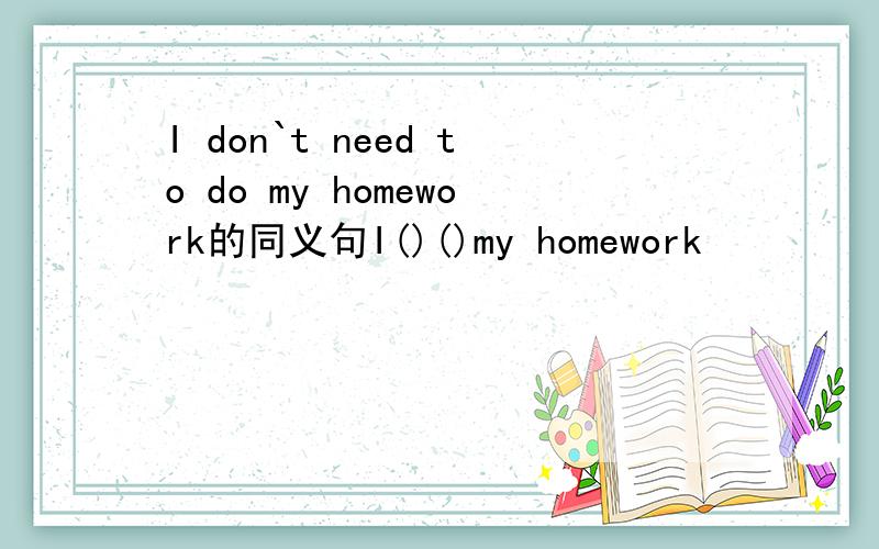 I don`t need to do my homework的同义句I()()my homework