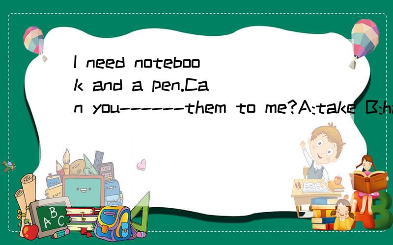 I need notebook and a pen.Can you------them to me?A:take B:have C:play D:bring