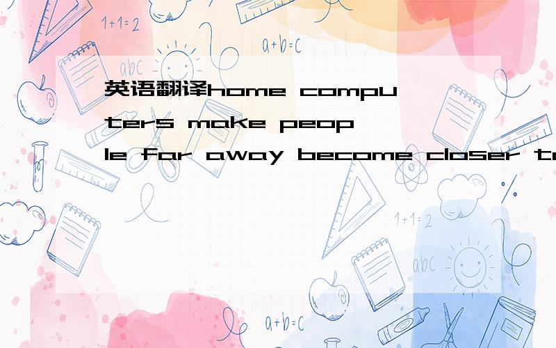 英语翻译home computers make people far away become closer to us.far away 是不是做后置定语的?to us 做什么成分?