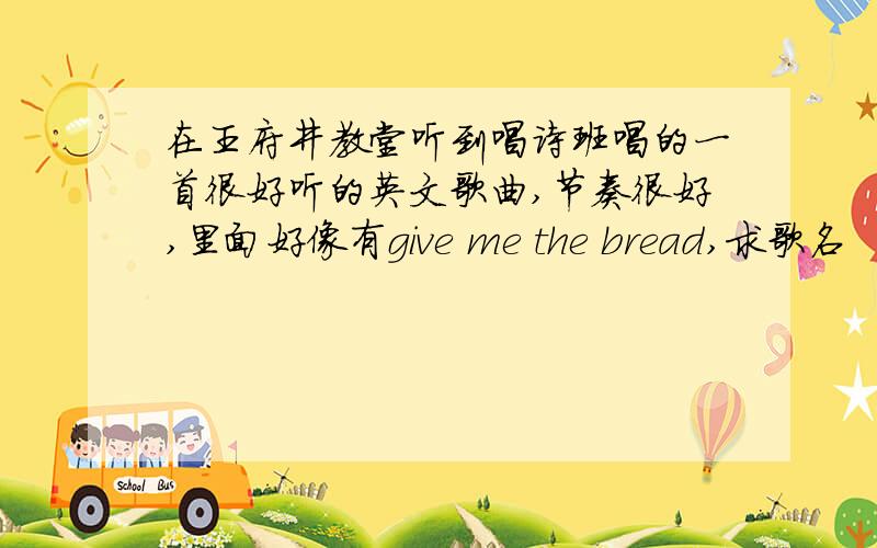 在王府井教堂听到唱诗班唱的一首很好听的英文歌曲,节奏很好,里面好像有give me the bread,求歌名