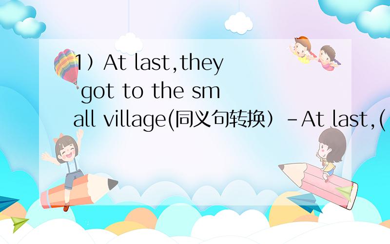 1）At last,they got to the small village(同义句转换）-At last,( )small village-At last,( )small village2）The Police( )(catch) the thief already3)He has some ( )(difficult)with math4)The officer ordered the soldiers( )(hurry) to the front)5)(