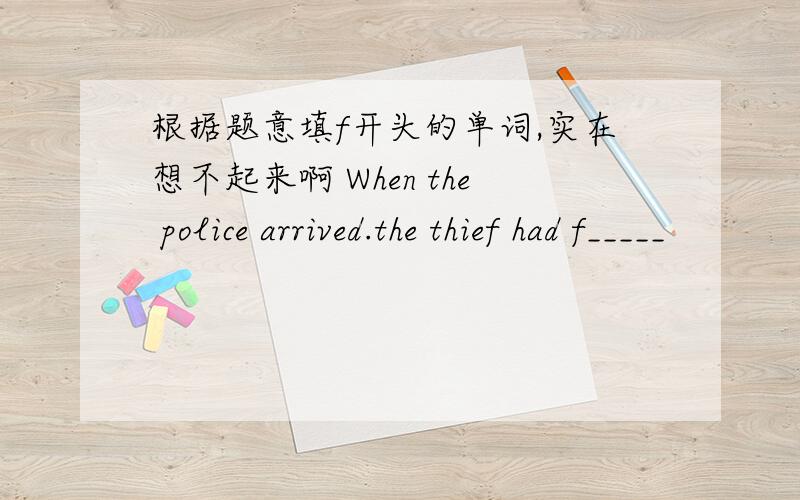 根据题意填f开头的单词,实在想不起来啊 When the police arrived.the thief had f_____