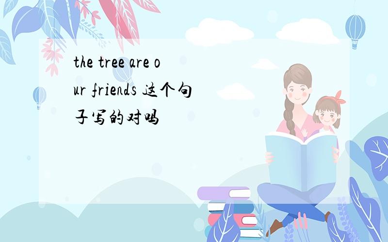 the tree are our friends 这个句子写的对吗