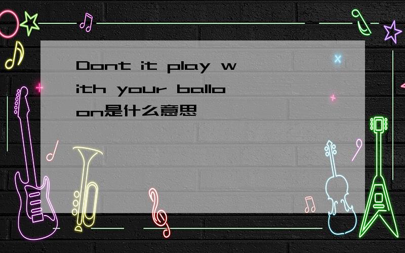 Dont it play with your balloon是什么意思