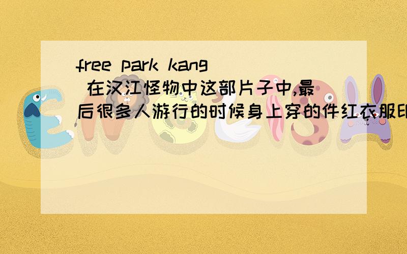 free park kang 在汉江怪物中这部片子中,最后很多人游行的时候身上穿的件红衣服印着男主角的头像写着这句话,
