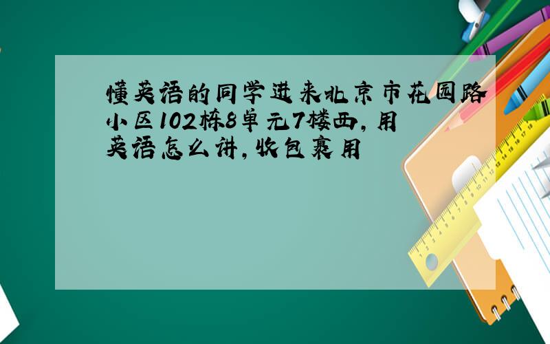 懂英语的同学进来北京市花园路小区102栋8单元7楼西,用英语怎么讲,收包裹用