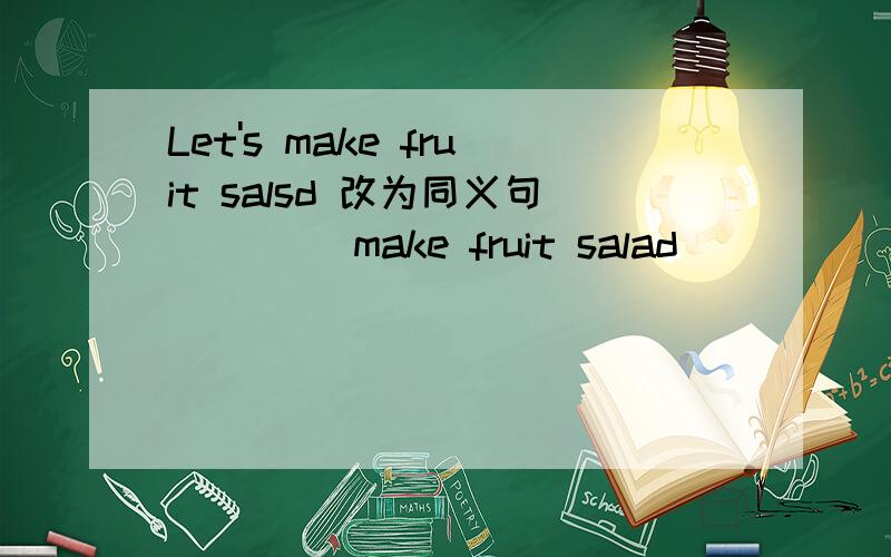 Let's make fruit salsd 改为同义句 （）（）make fruit salad
