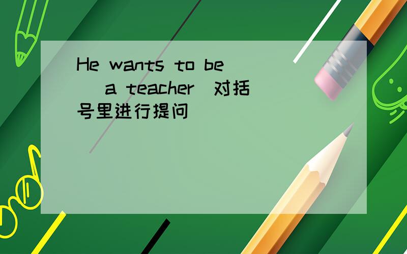 He wants to be (a teacher)对括号里进行提问