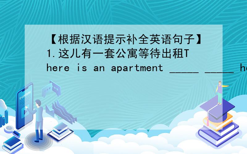 【根据汉语提示补全英语句子】1.这儿有一套公寓等待出租There is an apartment _____ _____ here.2.小华想租一套带家具的三口之家的房子Xiao Hua wants to rent a house _____ _____ for three people.