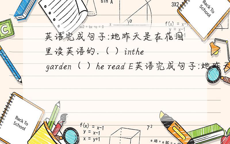英语完成句子:她昨天是在花园里读英语的.（ ）inthe garden（ ）he read E英语完成句子:她昨天是在花园里读英语的.（ ）inthe garden（ ）he read English yesterday.