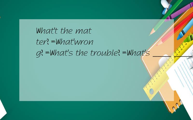 What't the matter?=What'wrong?=What's the trouble?=What's ____ ____?急