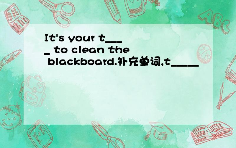 It's your t____ to clean the blackboard.补充单词,t_____