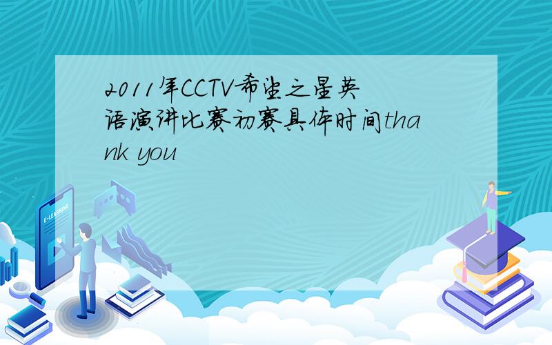 2011年CCTV希望之星英语演讲比赛初赛具体时间thank you