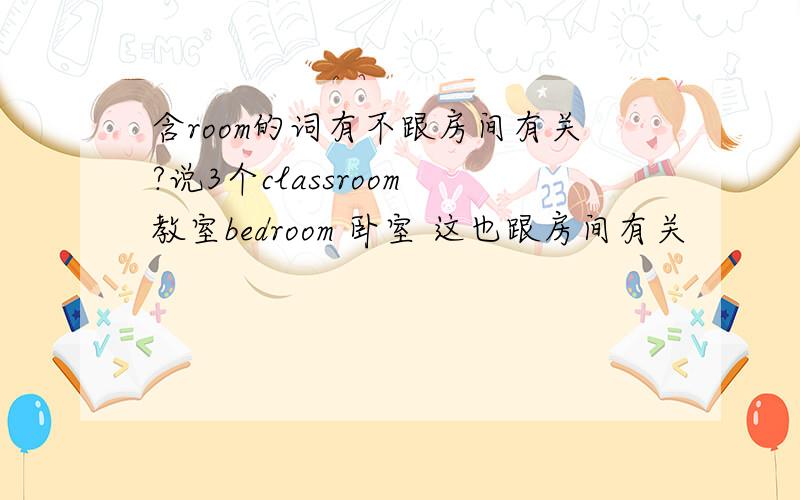 含room的词有不跟房间有关?说3个classroom 教室bedroom 卧室 这也跟房间有关