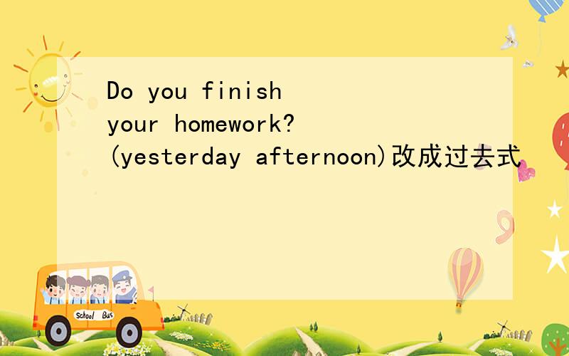Do you finish your homework?(yesterday afternoon)改成过去式