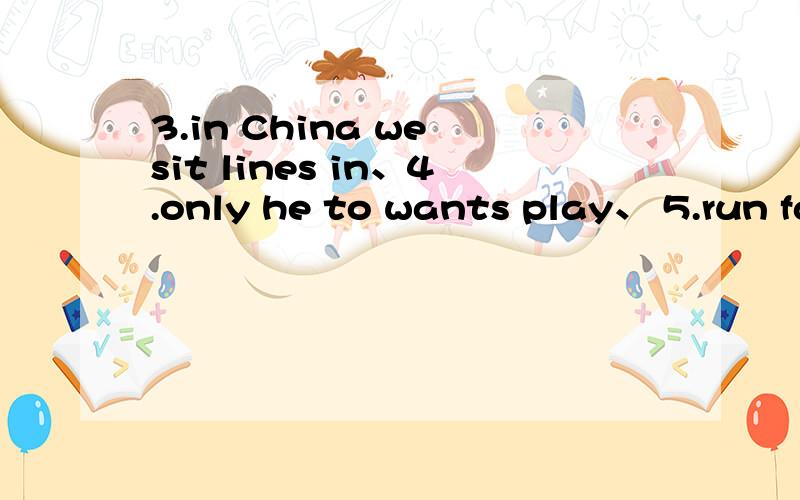 3.in China we sit lines in、4.only he to wants play、 5.run fast you can怎么连词成句?
