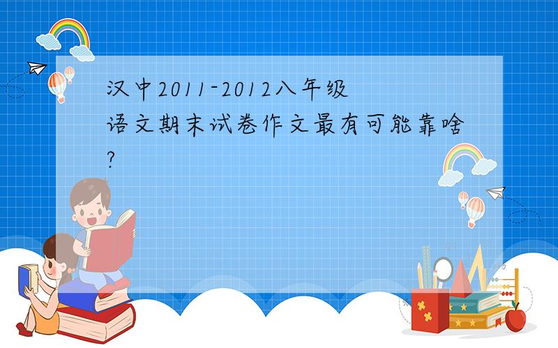 汉中2011-2012八年级语文期末试卷作文最有可能靠啥?