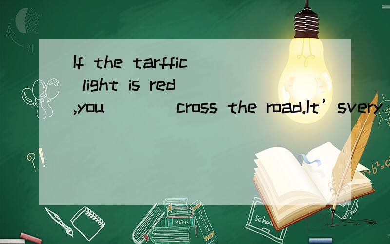 If the tarffic light is red ,you ___ cross the road.It’svery dangerousA.don'tB.mustn'tC.needn’tD.wouldn't