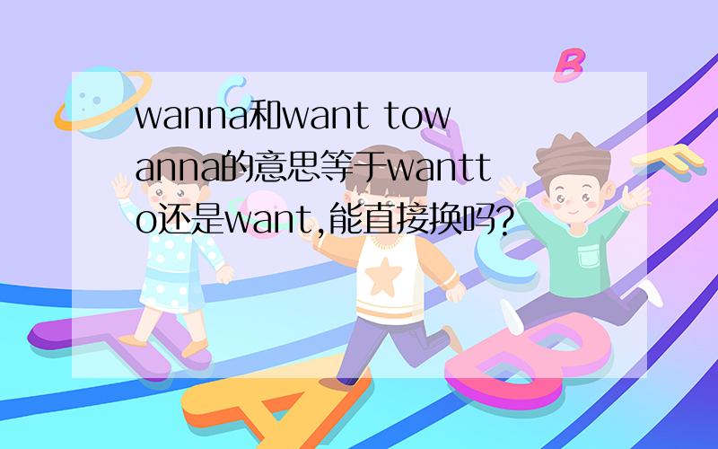wanna和want towanna的意思等于wantto还是want,能直接换吗?