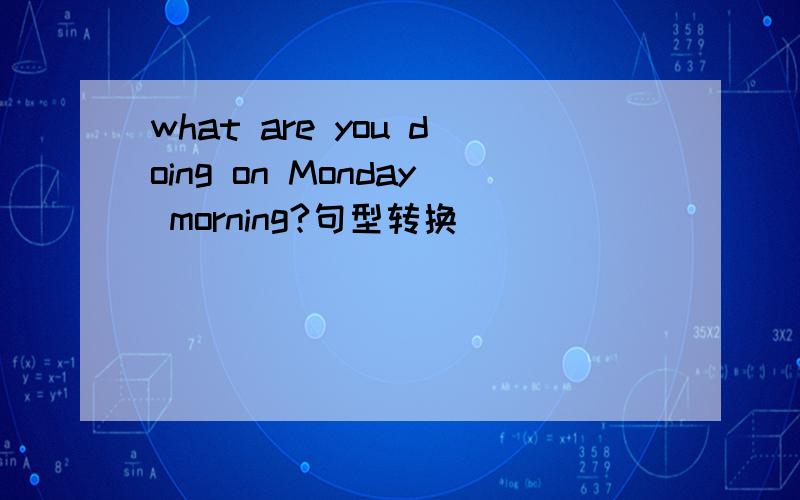 what are you doing on Monday morning?句型转换