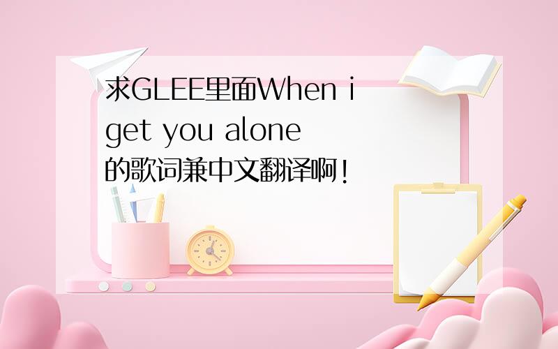 求GLEE里面When i get you alone 的歌词兼中文翻译啊!