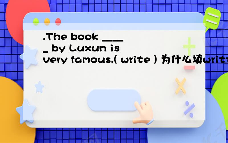 .The book _____ by Luxun is very famous.( write ) 为什么填written而不是was written