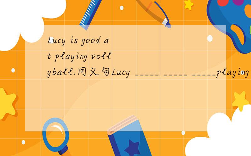 Lucy is good at playing vollyball.同义句Lucy _____ _____ _____playing volley.