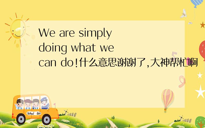 We are simply doing what we can do!什么意思谢谢了,大神帮忙啊