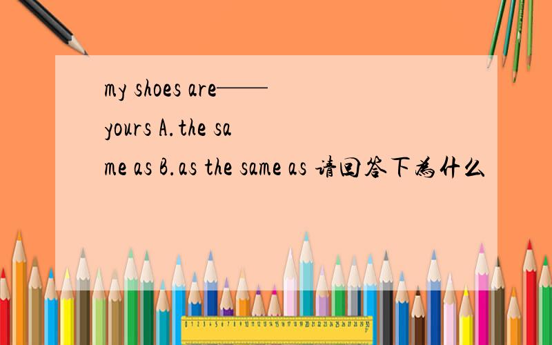 my shoes are——yours A.the same as B.as the same as 请回答下为什么