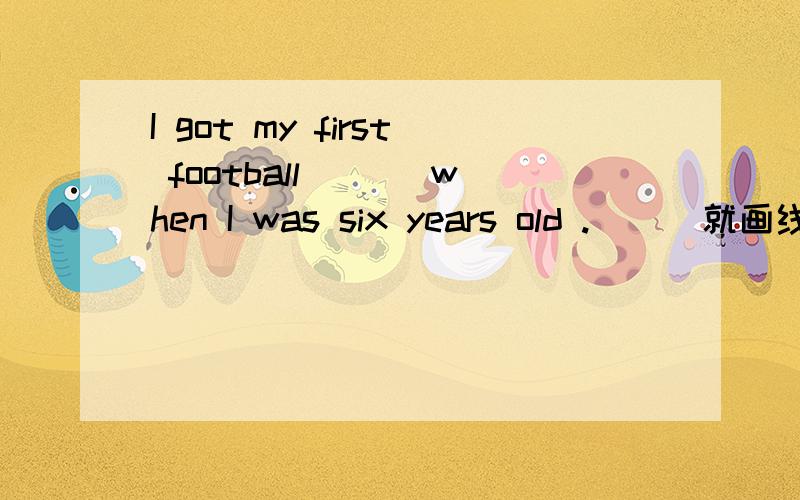 I got my first football___ when I was six years old .__(就画线部分提问)