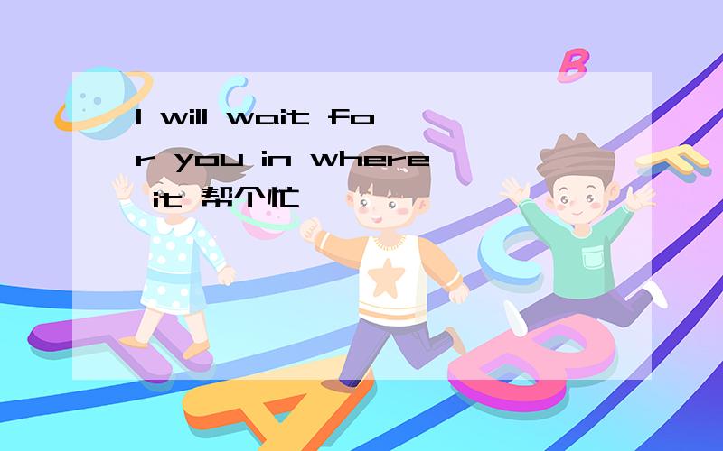 I will wait for you in where it 帮个忙