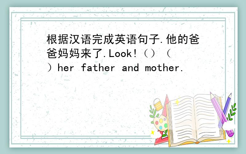 根据汉语完成英语句子.他的爸爸妈妈来了.Look!（）（）her father and mother.