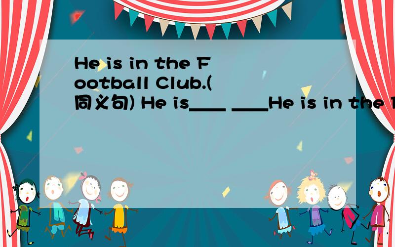 He is in the Football Club.(同义句) He is＿＿ ＿＿He is in the Football Club.(同义句) He is＿＿ ＿＿ ＿＿ the Football Club.中间三条横线填什么?