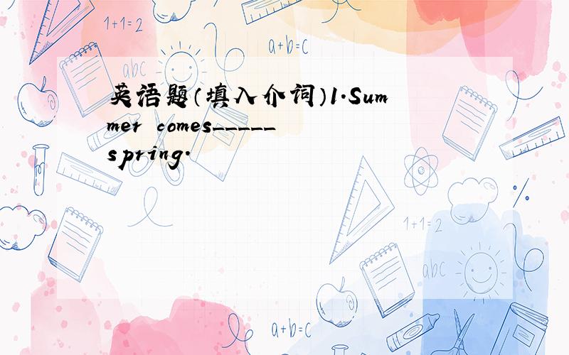 英语题（填入介词）1.Summer comes_____spring.