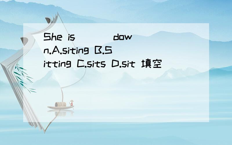 She is ( ) down.A.siting B.Sitting C.sits D.sit 填空