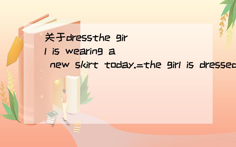 关于dressthe girl is wearing a new skirt today.=the girl is dressed _____填什么?